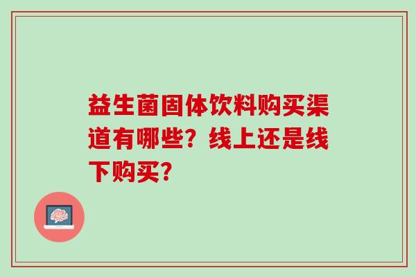 益生菌固体饮料购买渠道有哪些？线上还是线下购买？