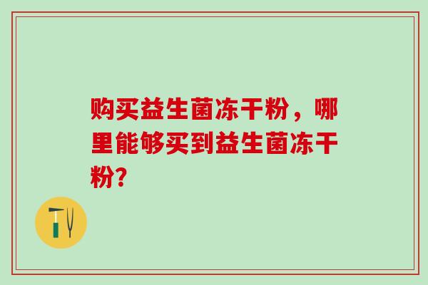 购买益生菌冻干粉，哪里能够买到益生菌冻干粉？