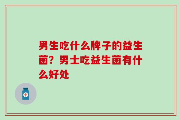 男生吃什么牌子的益生菌？男士吃益生菌有什么好处