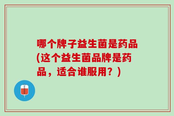 哪个牌子益生菌是药品(这个益生菌品牌是药品，适合谁服用？)
