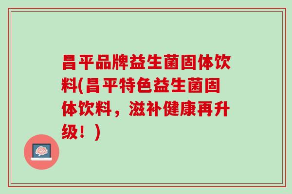 昌平品牌益生菌固体饮料(昌平特色益生菌固体饮料，滋补健康再升级！)