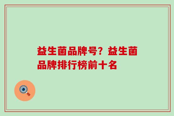 益生菌品牌号？益生菌品牌排行榜前十名