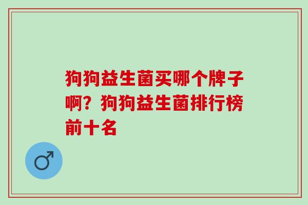狗狗益生菌买哪个牌子啊？狗狗益生菌排行榜前十名