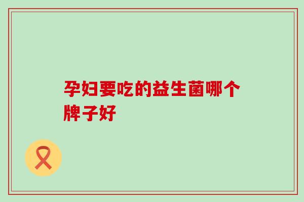 孕妇要吃的益生菌哪个牌子好