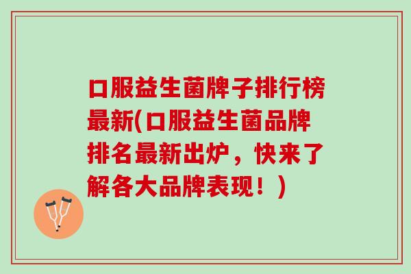 口服益生菌牌子排行榜最新(口服益生菌品牌排名最新出炉，快来了解各大品牌表现！)