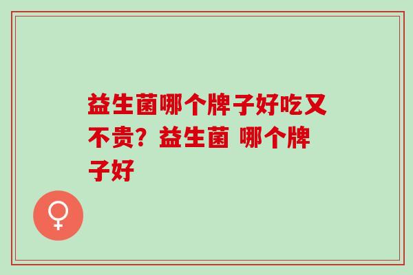 益生菌哪个牌子好吃又不贵?益生菌 哪个牌子好 益生菌哪个牌子好吃又不贵?益生菌 哪个牌子好