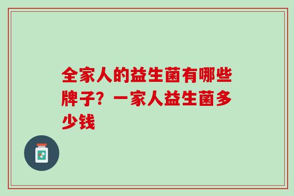 全家人的益生菌有哪些牌子？一家人益生菌多少钱