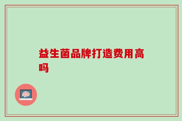 益生菌品牌打造费用高吗