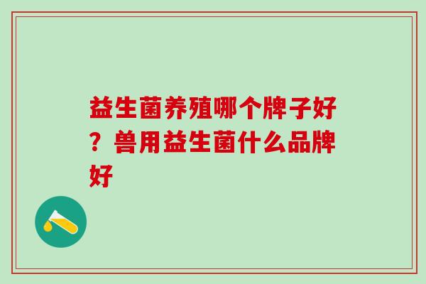 益生菌养殖哪个牌子好？兽用益生菌什么品牌好