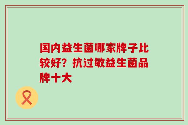 国内益生菌哪家牌子比较好？抗过敏益生菌品牌十大