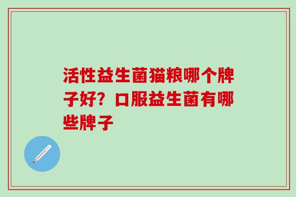 活性益生菌猫粮哪个牌子好？口服益生菌有哪些牌子