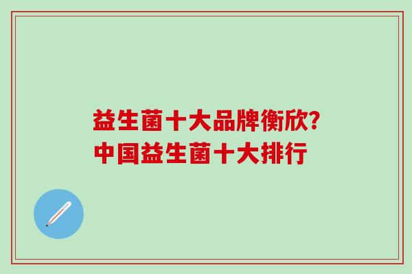 益生菌十大品牌衡欣？中国益生菌十大排行