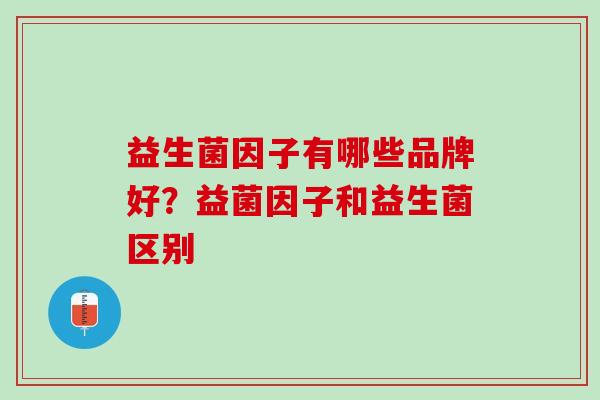 益生菌因子有哪些品牌好？益菌因子和益生菌区别