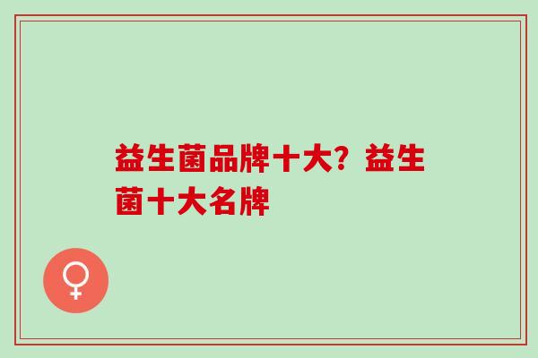 益生菌品牌十大？益生菌十大名牌