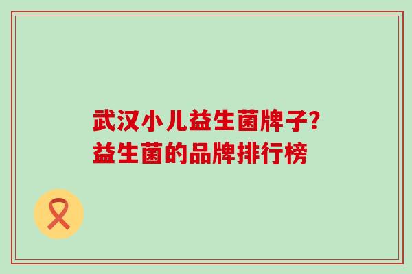 武汉小儿益生菌牌子？益生菌的品牌排行榜