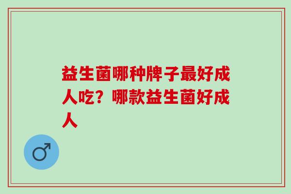 益生菌哪种牌子最好成人吃？哪款益生菌好成人