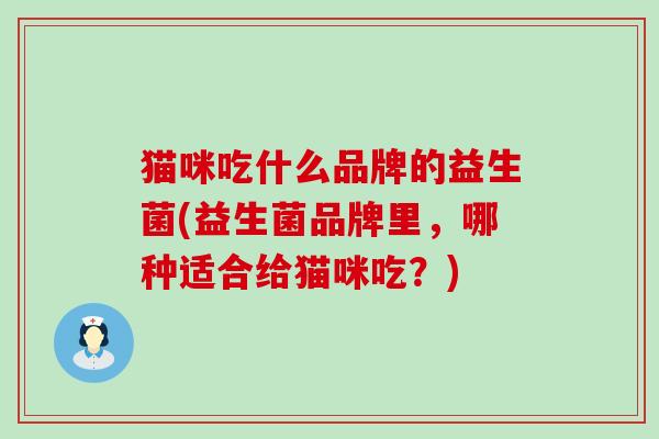 猫咪吃什么品牌的益生菌(益生菌品牌里，哪种适合给猫咪吃？)