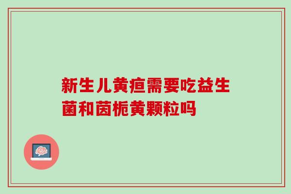 新生儿黄疸需要吃益生菌和茵栀黄颗粒吗