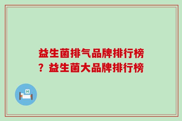 益生菌排气品牌排行榜？益生菌大品牌排行榜