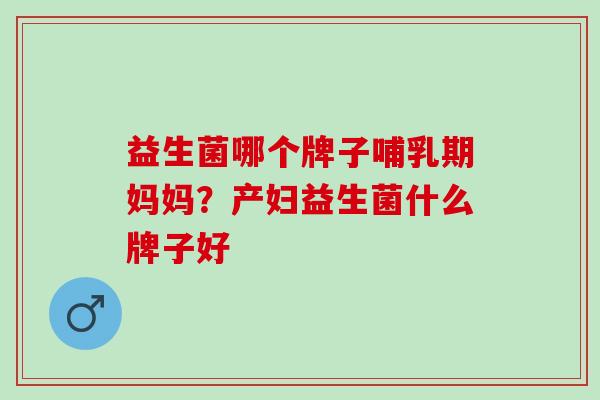 益生菌哪个牌子哺乳期妈妈？产妇益生菌什么牌子好
