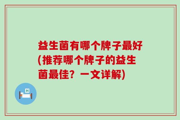 益生菌有哪个牌子最好(推荐哪个牌子的益生菌最佳？一文详解)