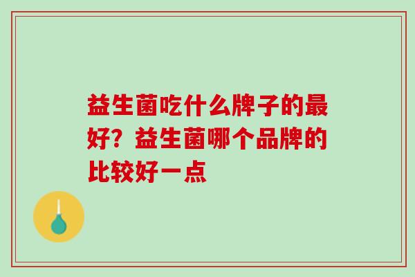 益生菌吃什么牌子的最好？益生菌哪个品牌的比较好一点