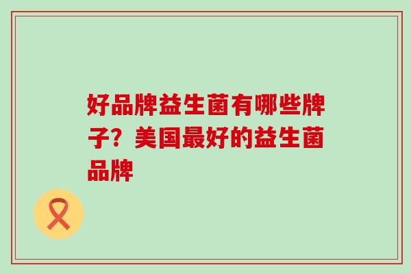 好品牌益生菌有哪些牌子？美国最好的益生菌品牌