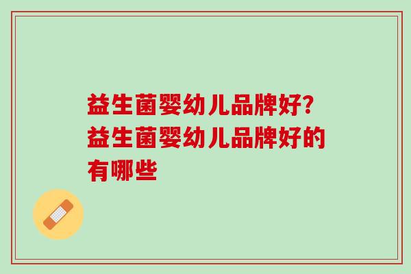 益生菌婴幼儿品牌好？益生菌婴幼儿品牌好的有哪些