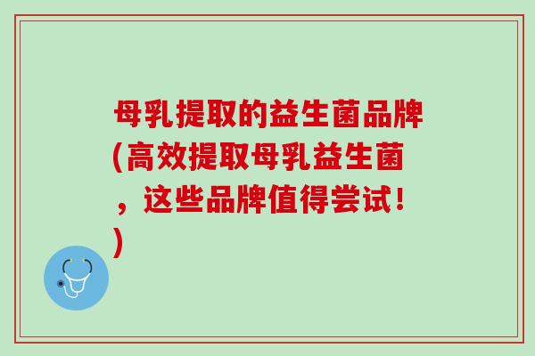 母乳提取的益生菌品牌(高效提取母乳益生菌，这些品牌值得尝试！)