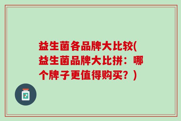 益生菌各品牌大比较(益生菌品牌大比拼：哪个牌子更值得购买？)