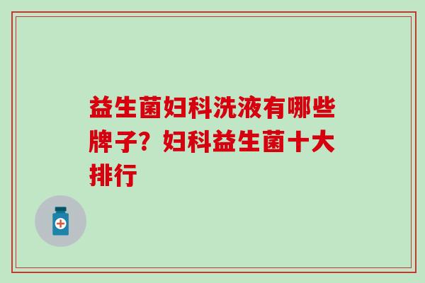 益生菌妇科洗液有哪些牌子？妇科益生菌十大排行