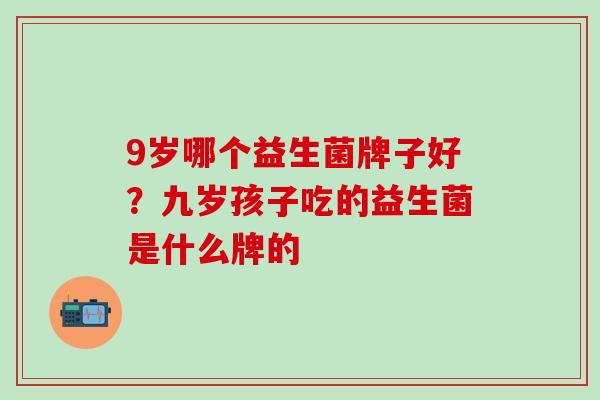 9岁哪个益生菌牌子好？九岁孩子吃的益生菌是什么牌的