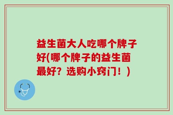 益生菌大人吃哪个牌子好(哪个牌子的益生菌好?选购小窍门!) 益生菌大人吃哪个牌子好(哪个牌子的益生菌好?选购小窍门!)