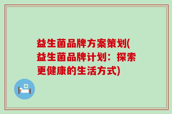 益生菌品牌方案策划(益生菌品牌计划：探索更健康的生活方式)