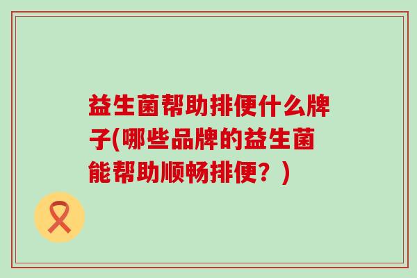 益生菌帮助排便什么牌子(哪些品牌的益生菌能帮助顺畅排便？)