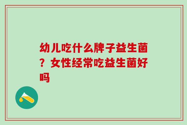 幼儿吃什么牌子益生菌?女性经常吃益生菌好吗 幼儿吃什么牌子益生菌?女性经常吃益生菌好吗