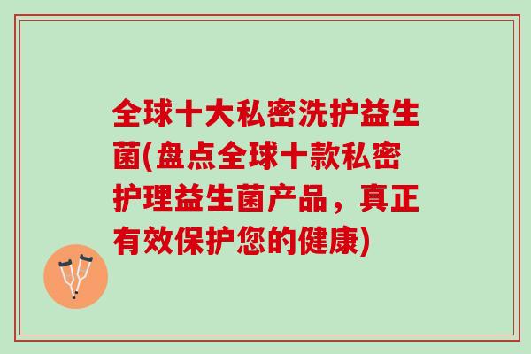 全球十大私密洗护益生菌(盘点全球十款私密护理益生菌产品，真正有效保护您的健康)