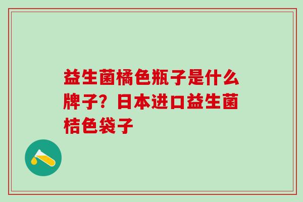 益生菌橘色瓶子是什么牌子？日本进口益生菌桔色袋子