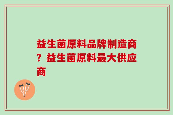 益生菌原料品牌制造商？益生菌原料最大供应商