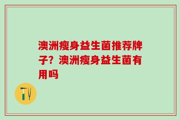 澳洲瘦身益生菌推荐牌子？澳洲瘦身益生菌有用吗