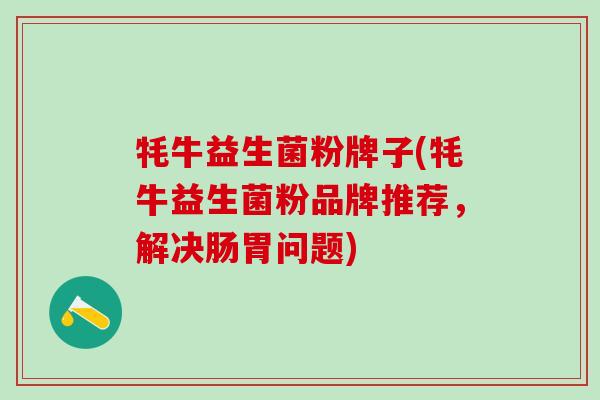 牦牛益生菌粉牌子(牦牛益生菌粉品牌推荐，解决肠胃问题)