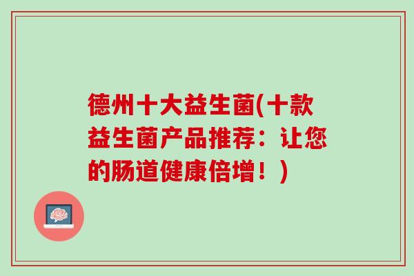 德州十大益生菌(十款益生菌产品推荐：让您的肠道健康倍增！)