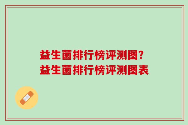 益生菌排行榜评测图？益生菌排行榜评测图表