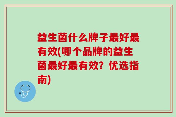 益生菌什么牌子最好最有效(哪个品牌的益生菌最好最有效？优选指南)