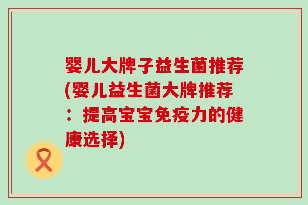 婴儿大牌子益生菌推荐(婴儿益生菌大牌推荐：提高宝宝免疫力的健康选择)