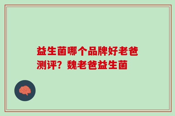 益生菌哪个品牌好老爸测评？魏老爸益生菌