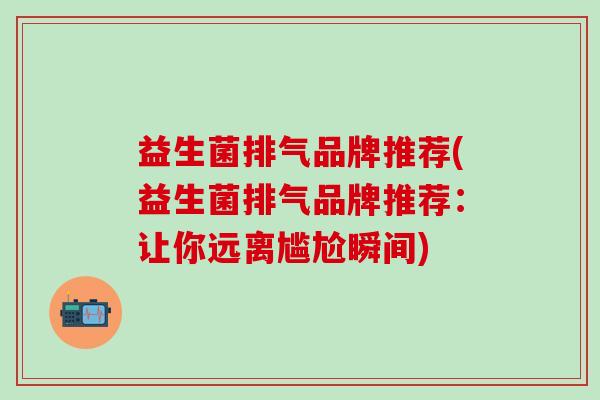 益生菌排气品牌推荐(益生菌排气品牌推荐：让你远离尴尬瞬间)