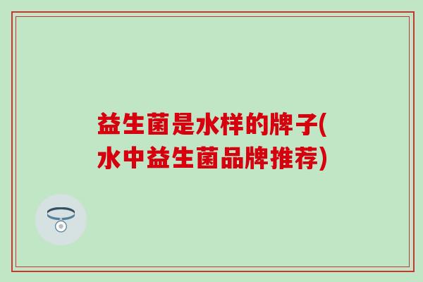 益生菌是水样的牌子(水中益生菌品牌推荐)