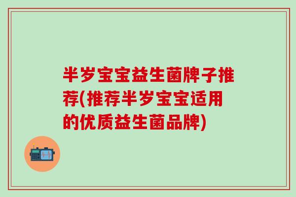 半岁宝宝益生菌牌子推荐(推荐半岁宝宝适用的优质益生菌品牌)