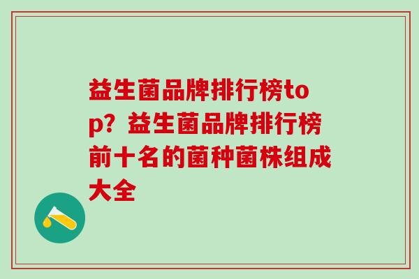 益生菌品牌排行榜top？益生菌品牌排行榜前十名的菌种菌株组成大全